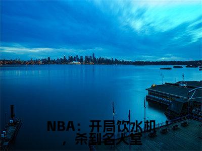 NBA：开局饮水机，杀到名人堂小说全文（李凯明）完整版阅读-NBA：开局饮水机，杀到名人堂小说全文无删减版
