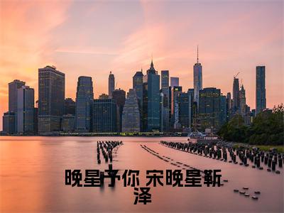 小说晚星予你（ 宋晚星靳泽小说免费阅读）完结阅读_晚星予你全文免费阅读最新章节大结局