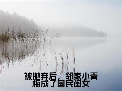 被抛弃后,邻家小青梅成了国民闺女(陆以潇)全章节完整版免费小说_被抛弃后,邻家小青梅成了国民闺女最新章节在线阅读_笔趣阁