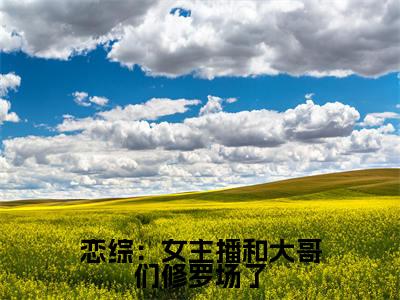 恋综：女主播和大哥们修罗场了全文阅读-（钦诺）恋综：女主播和大哥们修罗场了小说全文免费阅读_最新章节列表_笔趣阁