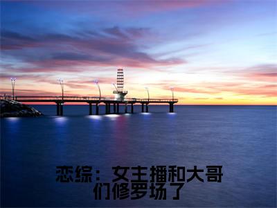 恋综:女主播和大哥们修罗场了小说大结局精彩推荐,钦诺全文完整版在线阅读