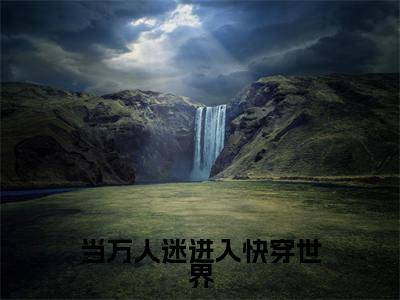 云笙（当万人迷进入快穿世界）全文免费云笙读无弹窗大结局_(云笙：当万人迷进入快穿世界）免费云笙读全文最新章节列表_笔趣阁（云笙）