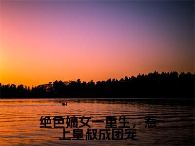 墨元明夏初瑶全文免费阅读大结局-绝色嫡女一重生，惹上皇叔成团宠最新章节阅读
