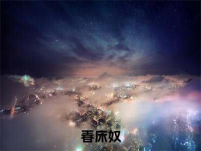 春娘子方以舟快手小说（春床奴）txt阅读大结局-抖音近期热门春娘子方以舟全文免费