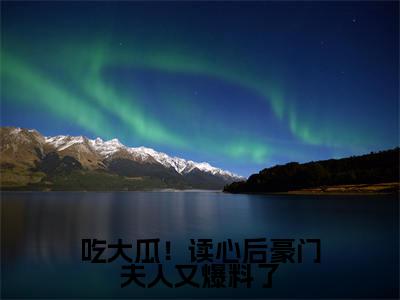  秦衔季绯（吃大瓜！读心后豪门夫人又爆料了）完整全文在线阅读_吃大瓜！读心后豪门夫人又爆料了小说全章节目录阅读（ 秦衔季绯）