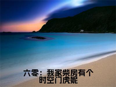 六零:我家柴房有个时空门虎妮小说(虎妮)全文免费阅读无弹窗大结局_(六零:我家柴房有个时空门虎妮)虎妮最新章节列表(虎妮)