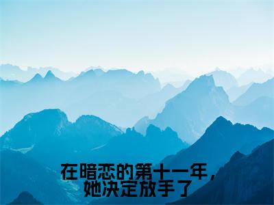 阮小舟明槐全文免费阅读大结局 在暗恋的第十一年,她决定放手了最新章节列表