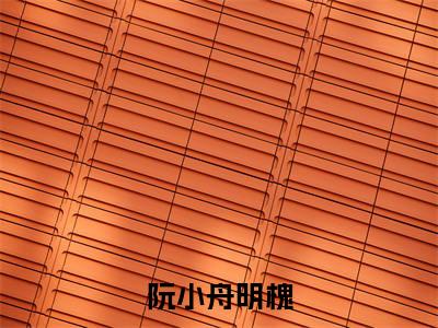 阮小舟明槐(明槐阮小舟)小说最新章节在线阅读-阮小舟明槐(明槐阮小舟)已完结全集大结局