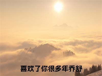 喜欢了你很多年乔舒无广告小说免费阅读，喜欢了你很多年乔舒乔舒陆砚州完结小说在线阅读