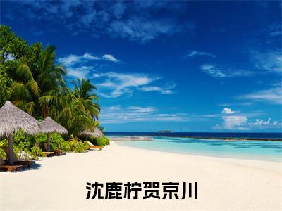 贺京川沈鹿柠(沈鹿柠贺京川)全文免费阅读无弹窗大结局_(沈鹿柠贺京川无弹窗)最新章节免费阅读_笔趣阁