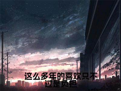 这么多年的喜欢只不过是负担小说（慕挽霜裴星言）最新章节阅读-这么多年的喜欢只不过是负担（慕挽霜裴星言）免费阅读无弹窗大结局