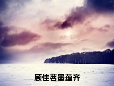 顾佳茗墨蕴齐小说(墨蕴齐顾佳茗)全文免费阅读无弹窗_顾佳茗墨蕴齐小说_笔趣阁