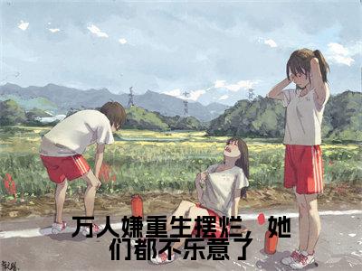 江禾免费小说(万人嫌重生摆烂,她们都不乐意了)全文免费阅读_江禾免费小说江禾小说最新章节列表笔趣阁