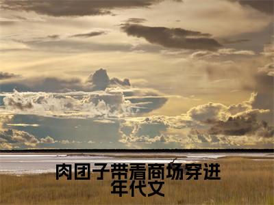 小说陆糖全文免费阅读无弹窗大结局-肉团子带着商场穿进年代文陆糖免费阅读大结局