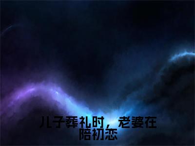 儿子葬礼时,老婆在陪初恋(杨嘉顾泽)全文免费阅读无弹窗_(杨嘉顾泽)儿子葬礼时,老婆在陪初恋小说最新章节列表笔趣阁(杨嘉顾泽)
