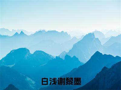 白浅谢黎墨全文免费阅读无弹窗大结局_白浅谢黎墨(谢黎墨白浅)最新章节列表_笔趣阁