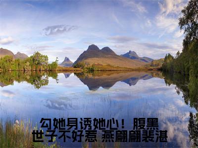 勾她身诱她心！腹黑世子不好惹( 燕翩翩裴湛）小说全文免费读无弹窗大结局_勾她身诱她心！腹黑世子不好惹小说章节试读最新章节列表笔趣阁