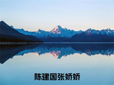 人气小说陈建国张娇娇在线阅读-正版小说《陈建国张娇娇》张娇娇陈建国全文阅读