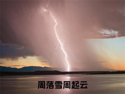 主角为周起云周落雪的小说-周落雪周起云（周起云周落雪）全文最新完整版阅读