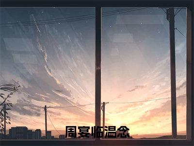 周宴临温念小说大结局完整版阅读,温念周宴临小说全文在线阅读