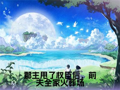 郡主甩了权臣后,前夫全家火葬场小说免费阅读 宋初语康睿免费阅读无弹窗小说