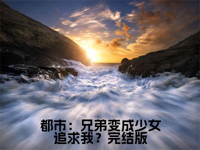 都市：兄弟变成少女追求我？（ 江恒高程诚）老书虫推荐小说热文-都市：兄弟变成少女追求我？最新更新免费阅读