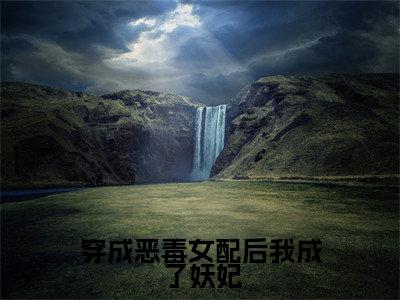 穿成恶毒女配后我成了妖妃（孟柯）全文免费阅读无弹窗大结局_（孟柯）孟柯最新章节列表（穿成恶毒女配后我成了妖妃）