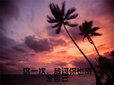 这一次,放过你也成全自己小说热门榜单免费阅读,孟明珠苏淮琛抖音新上热文分享_笔趣阁(这一次,放过你也成全自己)