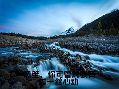 风笙戚茉依（风笙，你可曾对我有过一丝心动 ）火热新书无弹窗大结局_（风笙戚茉依）风笙，你可曾对我有过一丝心动 最新章节列表_笔趣阁