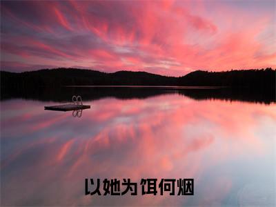 何烟小说完整版阅读-以她为饵何烟小说全文无删减版