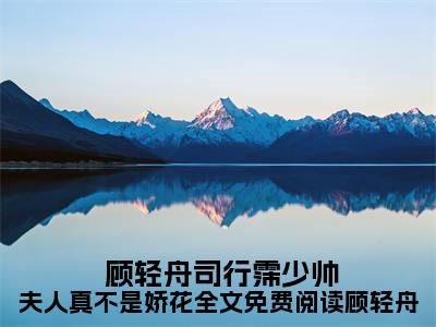 少帅夫人真不是娇花全文免费阅读顾轻舟小说全文免费阅读( 顾轻舟司行霈)全文免费阅读无弹窗大结局_ 少帅夫人真不是娇花全文免费阅读顾轻舟最新章节列表_笔趣阁（ 顾轻舟司行霈小说）