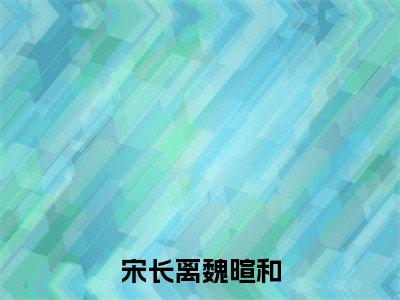 宋长离魏暄和宋长离魏暄和完整全文在线阅读 宋长离魏暄和抖音热推小说全集无删减