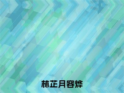 林芷月容烨今日阅读更新,林芷月容烨全文在线看
