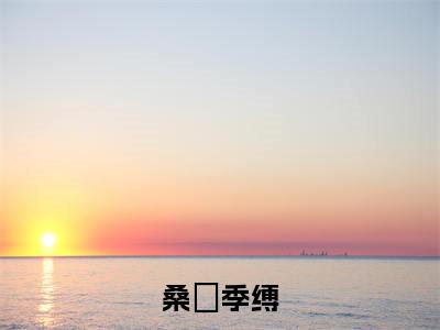 季缚桑姷(桑姷季缚)精彩满分小说-强烈推荐桑姷季缚(季缚桑姷)小说精彩全文阅读