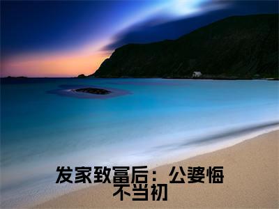 (热推新书)发家致富后：公婆悔不当初完整版免费小说无弹窗阅读_发家致富后：公婆悔不当初最新章节列表_笔趣阁（阮青姝）