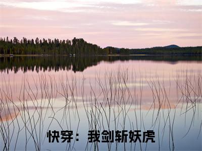 快穿：我剑斩妖虎，震撼全院全文免费在线阅读_（快穿：我剑斩妖虎，震撼全院免费阅读无弹窗） 白逸华明全文免费完结版阅读（快穿：我剑斩妖虎，震撼全院）