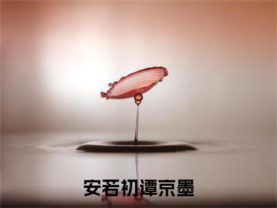 谭京墨安若初（安若初谭京墨）小说全文无删减版在线阅读_安若初谭京墨（谭京墨安若初无弹窗）_笔趣阁