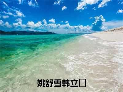 姚舒雪韩立禛全文免费在线阅读_(姚舒雪韩立禛免费阅读无弹窗)韩立禛姚舒雪全文免费完结版阅读(姚舒雪韩立禛)