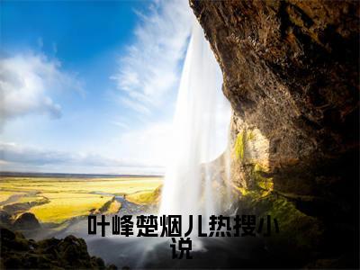 ﻿ 叶峰楚烟儿（我医术无双，你却要我吃软饭？）全文免费阅读无弹窗大结局_（ 叶峰楚烟儿）我医术无双，你却要我吃软饭？最新章节列表_笔趣阁（我医术无双，你却要我吃软饭？）