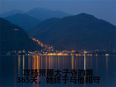 【新书】《攻略京圈太子爷的第365天,她终于与他相守》全文免费阅读最新章节大结局-顾棠熙沈临祈 全文全章节免费阅读