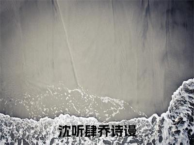 沈听肆乔诗谩小说全文免费阅读-（沈听肆乔诗谩）沈听肆乔诗谩精选小说大结局阅读
