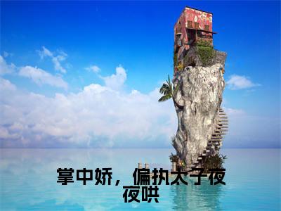 掌中娇，偏执太子夜夜哄全文免费阅读无弹窗大结局_白沅沅越庭舟最新章节列表笔趣阁