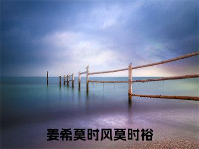 姜希莫时风莫时裕(姜希莫时风莫时裕全文阅读) 姜希莫时风莫时裕新书热荐免费小说