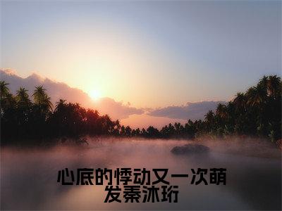 秦沐珩苏绵绵全文免费在线阅读_(心底的悸动又一次萌发秦沐珩全文免费阅读无弹窗大结局)