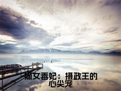 嫡女毒妃：摄政王的心尖宠(姜宁楚云离)全文免费阅读无弹窗大结局_(姜宁楚云离)嫡女毒妃：摄政王的心尖宠全文免费完结版阅读(姜宁楚云离)