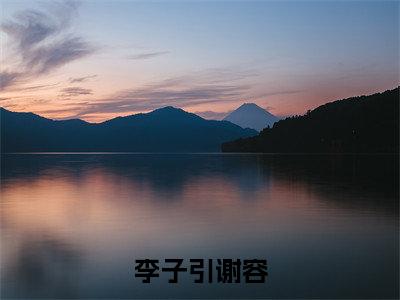 李子引谢容李子引谢容完整版最新小说大结局,李子引谢容免费完结版