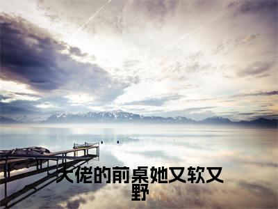 易棉池西野全文（大佬的前桌她又软又野）完整版小说阅读_大佬的前桌她又软又野全本列表免费笔趣阁（易棉池西野）