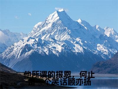 他所谓的报恩，何止是一个笑话顾亦扬（顾亦扬温念芜小说）小说全文免费阅读_他所谓的报恩，何止是一个笑话顾亦扬顾亦扬温念芜小说下载_最新章节列表笔趣阁（他所谓的报恩，何止是一个笑话顾亦扬）