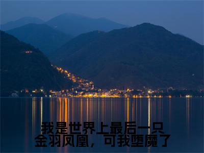 我是世界上最后一只金羽凤凰，可我堕魔了全文免费阅读大结局_我是世界上最后一只金羽凤凰，可我堕魔了（帝夙凤娆）完整版在线赏析