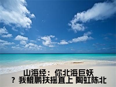  陶虹陈北是哪部小说的主角，山海经：你北海巨妖？我鲲鹏扶摇直上免费阅读全文大结局